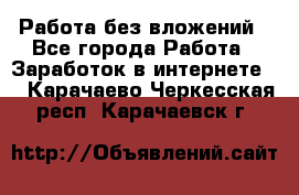 Работа без вложений - Все города Работа » Заработок в интернете   . Карачаево-Черкесская респ.,Карачаевск г.